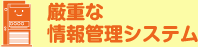 厳重な 情報管理システム